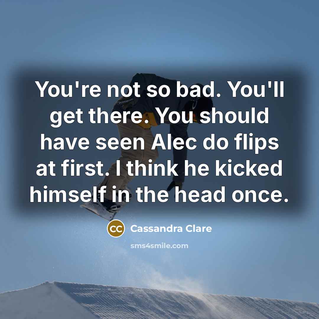 “You're not so bad. You'll get there. You should have seen Alec do flips at first. I think he kicked himself in the head once.” quote by Cassandra Clare