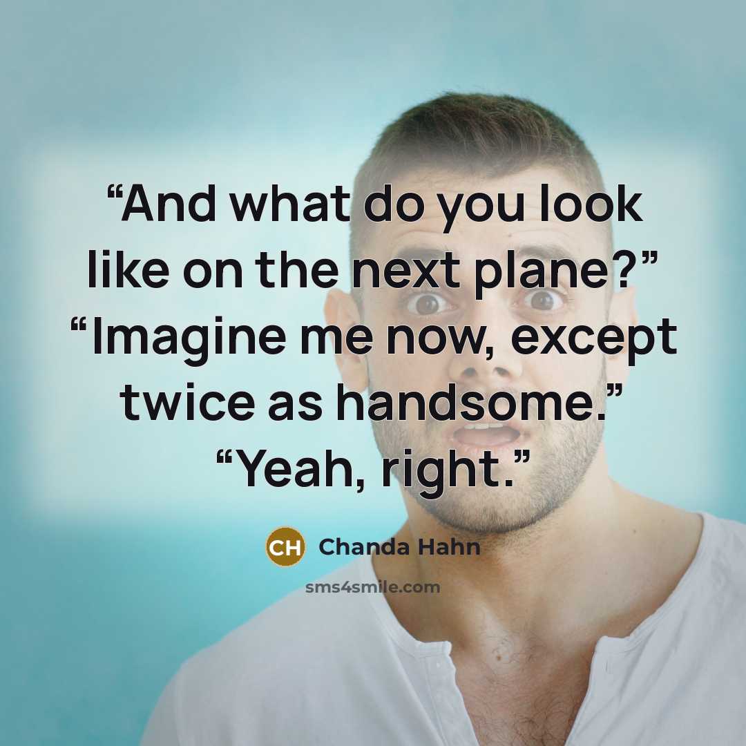 “And what do you look like on the next plane?” “Imagine me now, except twice as handsome.” “Yeah, right.” quote by Chanda Hahn