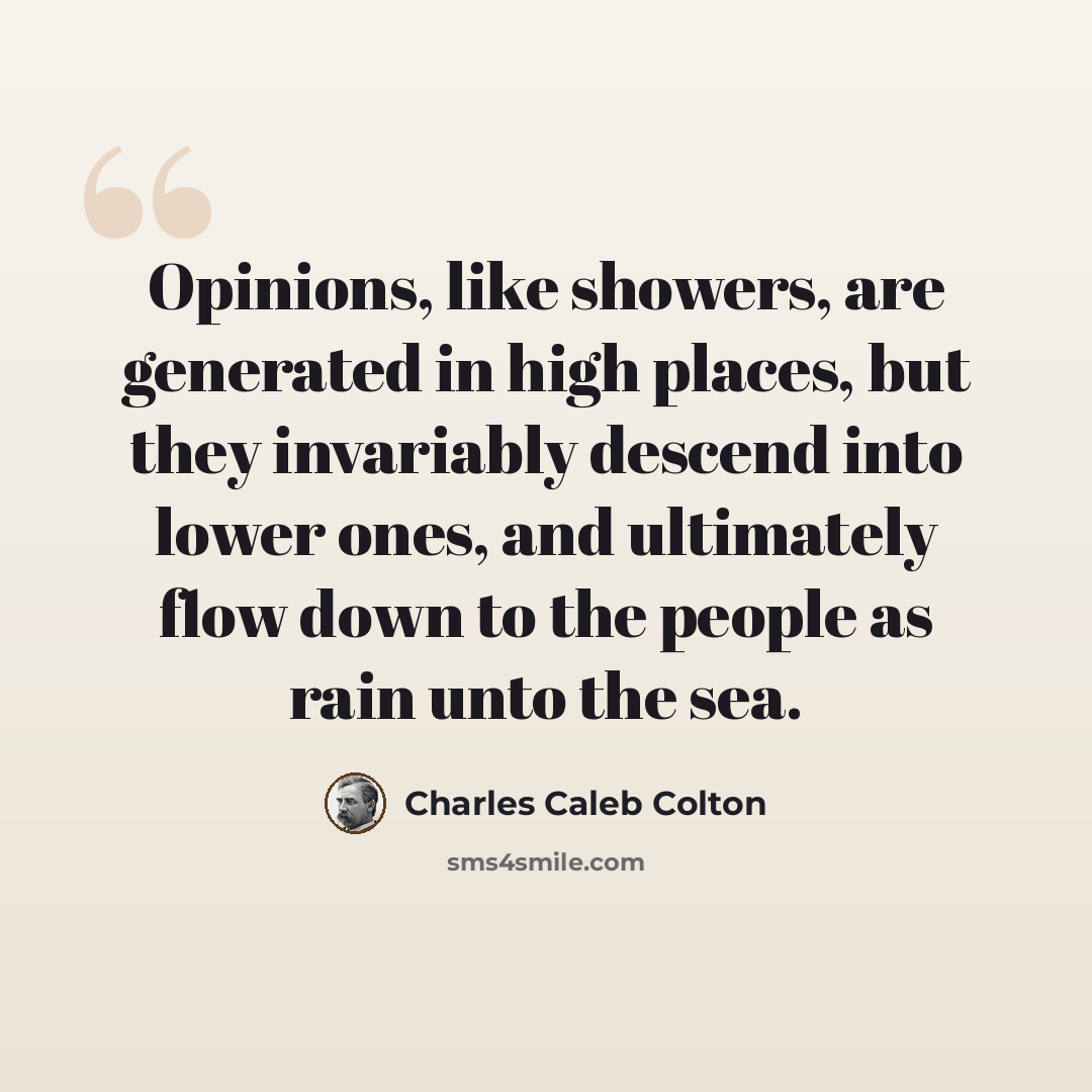 “Opinions, like showers, are generated in high places, but they invariably descend into lower ones, and ultimately flow down to the people as rain unto the sea.” quote by Charles Caleb Colton
