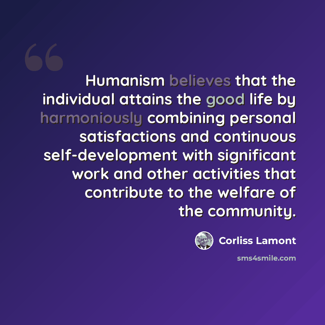 “Humanism believes that the individual attains the good life by harmoniously combining personal satisfactions and continuous self-development with significant work and other activities that contribute to the welfare of the community.” quote by Corliss Lamont