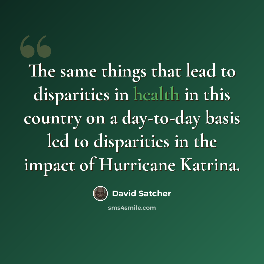 “The same things that lead to disparities in health in this country on a day-to-day basis led to disparities in the impact of Hurricane Katrina.” quote by David Satcher