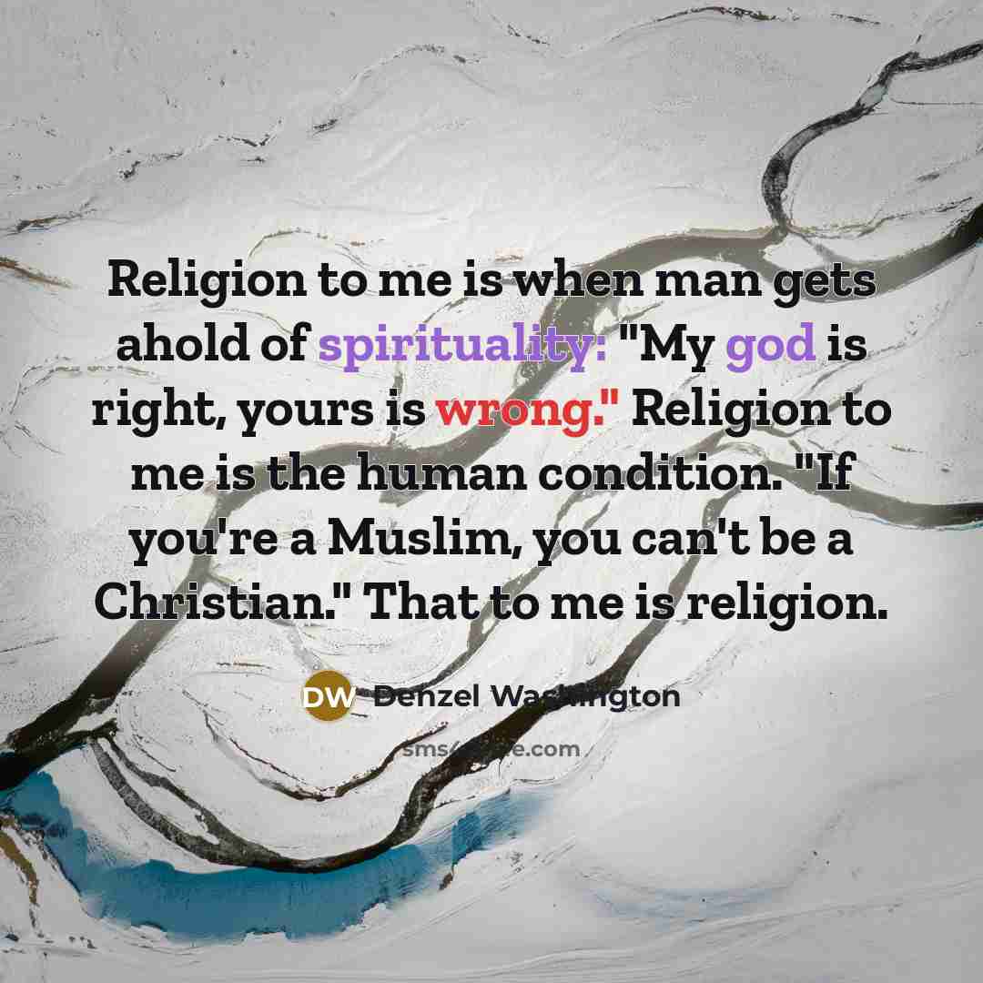 “Religion to me is when man gets ahold of spirituality: "My god is right, yours is wrong." Religion to me is the human condition. "If you're a Muslim, you can't be a Christian." That to me is religion.” quote by Denzel Washington