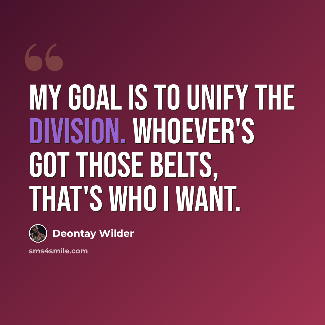 “My goal is to unify the division. Whoever's got those belts, that's who I want.” quote by Deontay Wilder