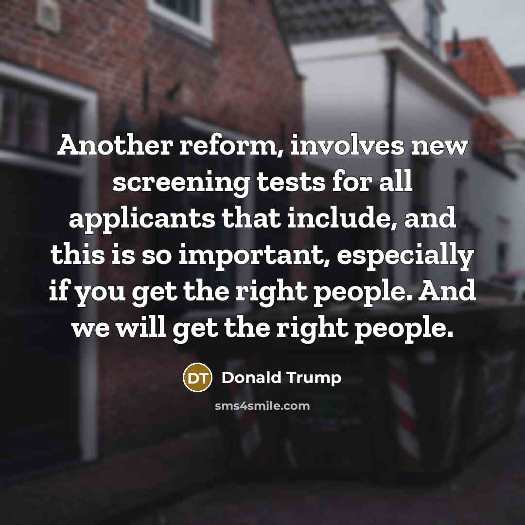 “Another reform, involves new screening tests for all applicants that include, and this is so important, especially if you get the right people. And we will get the right people.” quote by Donald Trump