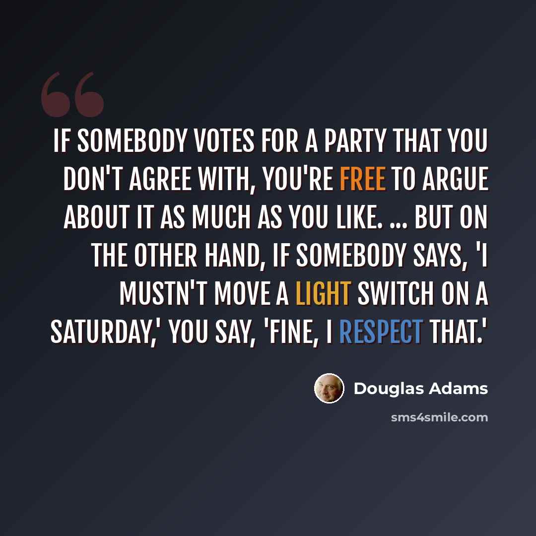 “If somebody votes for a party that you don't agree with, you're free to argue about it as much as you like. ... But on the other hand, if somebody says, 'I mustn't move a light switch on a Saturday,' you say, 'Fine, I respect that.'” quote by Douglas Adams