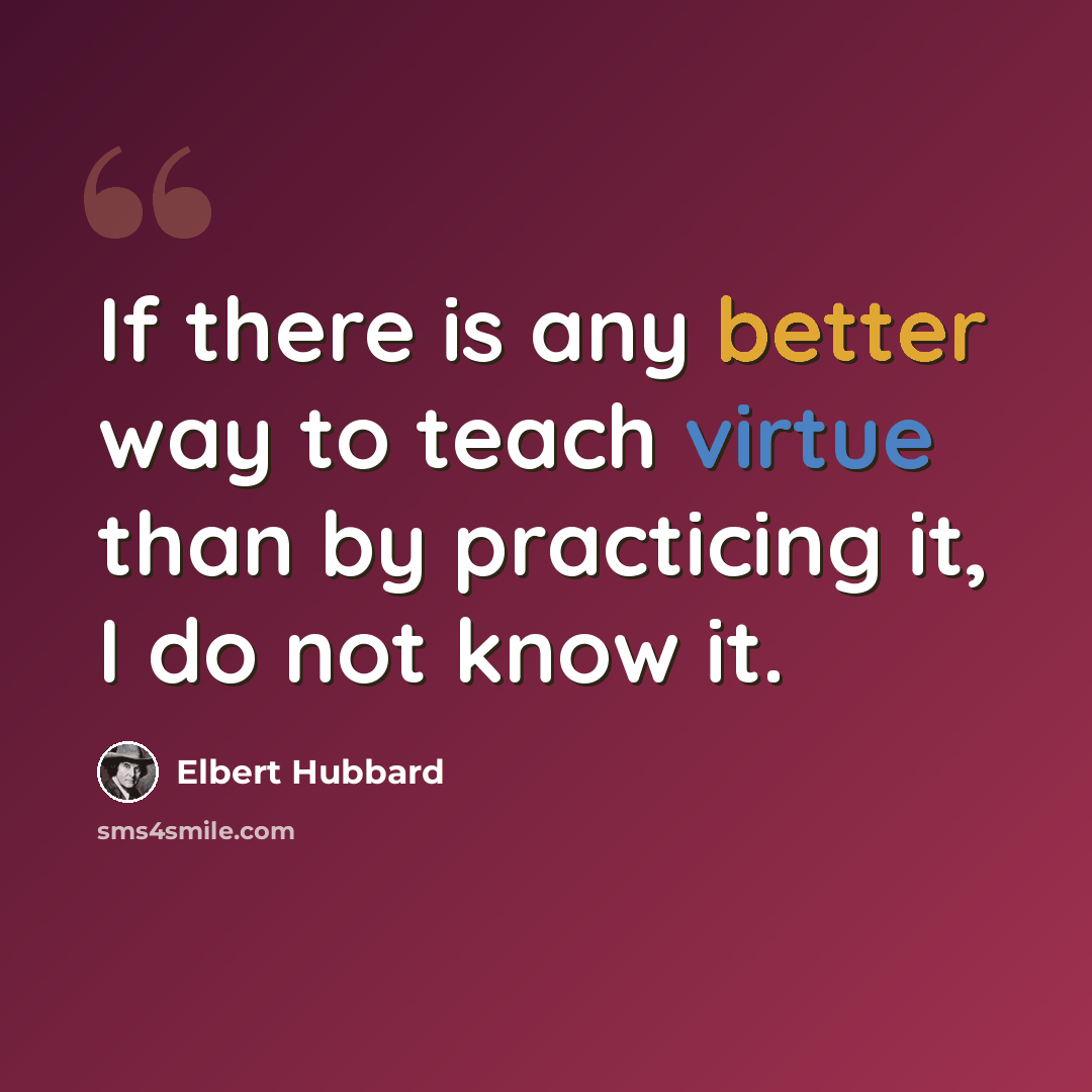 “If there is any better way to teach virtue than by practicing it, I do not know it.” quote by Elbert Hubbard