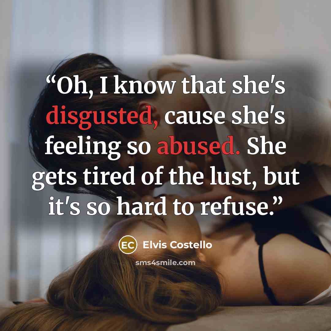 “Oh, I know that she's disgusted, cause she's feeling so abused. She gets tired of the lust, but it's so hard to refuse.” quote by Elvis Costello