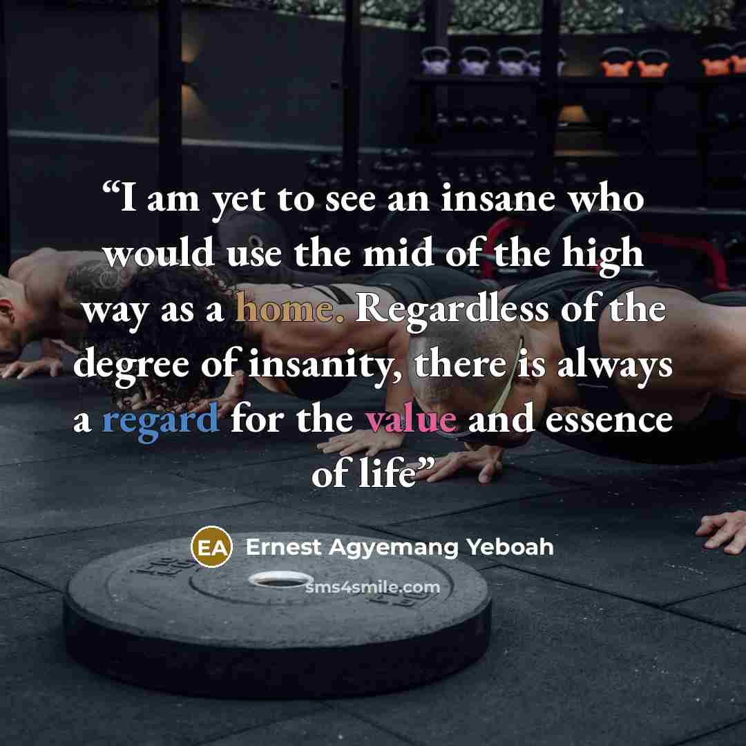 “I am yet to see an insane who would use the mid of the high way as a home. Regardless of the degree of insanity, there is always a regard for the value and essence of life” quote by Ernest Agyemang Yeboah