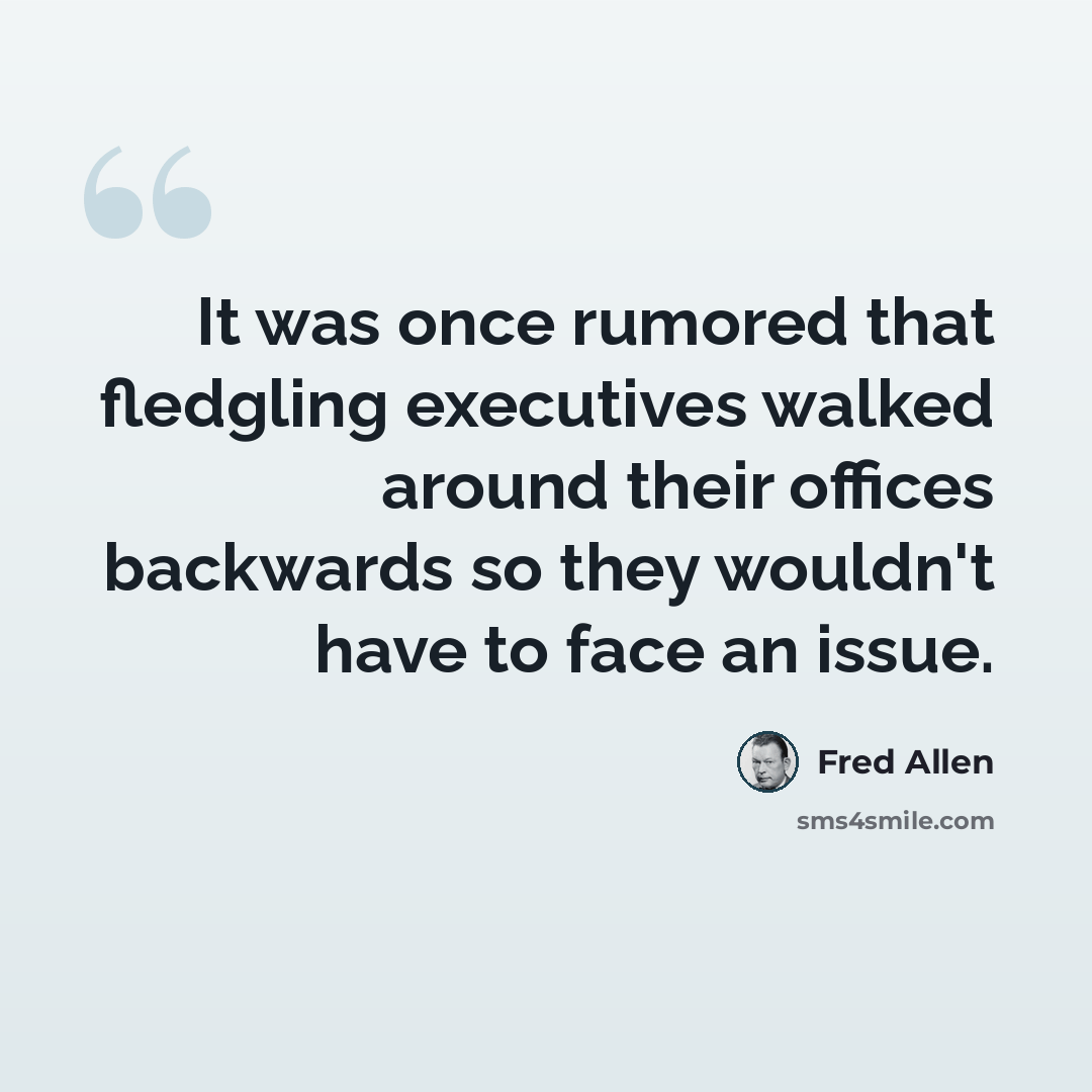 “It was once rumored that fledgling executives walked around their offices backwards so they wouldn't have to face an issue.” quote by Fred Allen