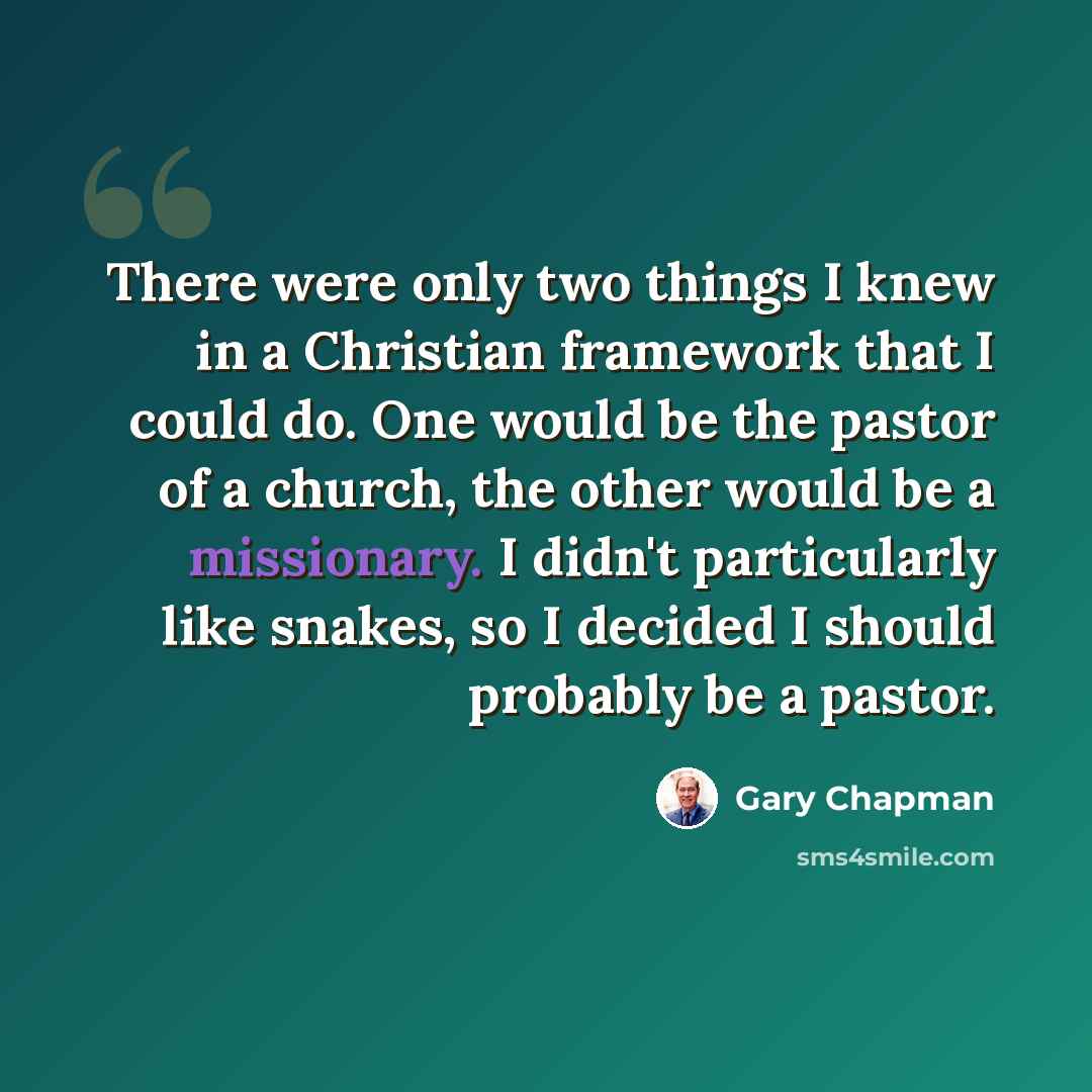 “There were only two things I knew in a Christian framework that I could do. One would be the pastor of a church, the other would be a missionary. I didn't particularly like snakes, so I decided I should probably be a pastor.” quote by Gary Chapman