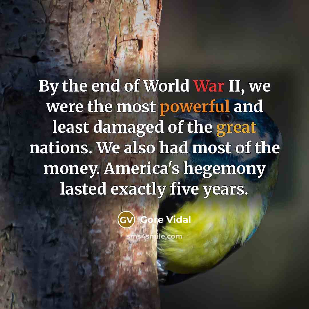“By the end of World War II, we were the most powerful and least damaged of the great nations. We also had most of the money. America's hegemony lasted exactly five years.” quote by Gore Vidal