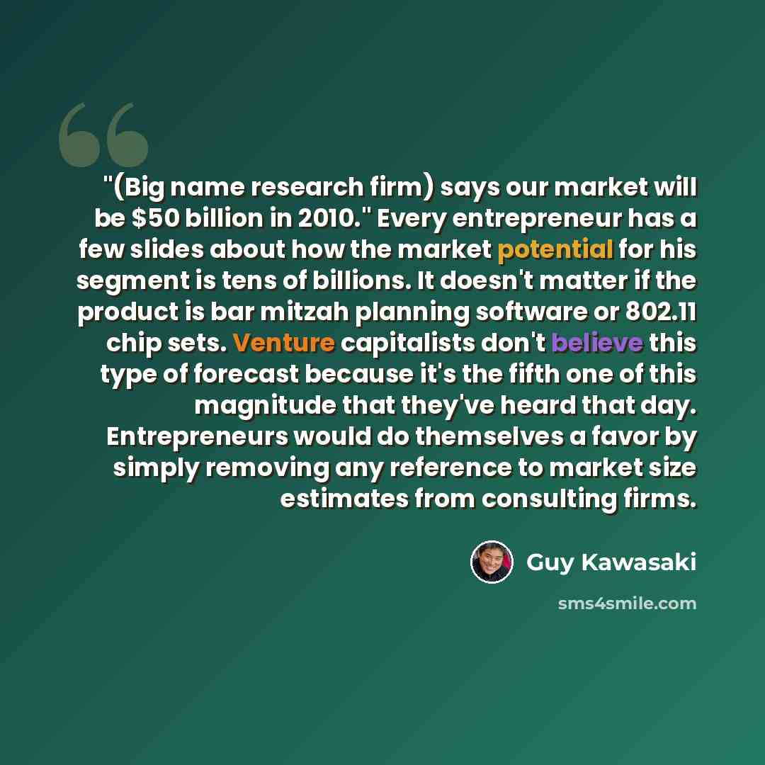 “"(Big name research firm) says our market will be $50 billion in 2010." Every entrepreneur has a few slides about how the market potential for his segment is tens of billions. It doesn't matter if the product is bar mitzah planning software or 802.11 chip sets. Venture capitalists don't believe…” quote by Guy Kawasaki
