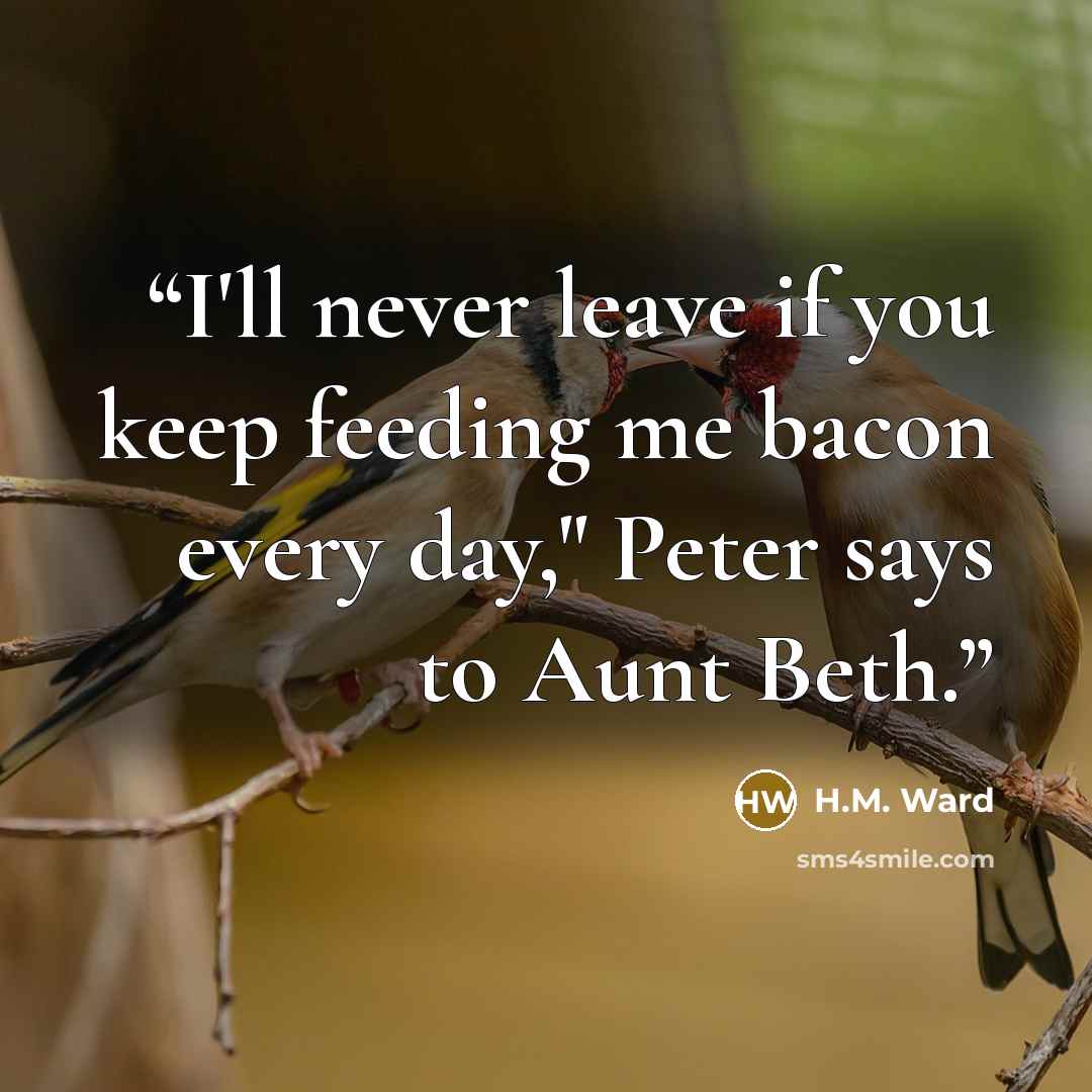“I'll never leave if you keep feeding me bacon every day," Peter says to Aunt Beth.” quote by H.M. Ward