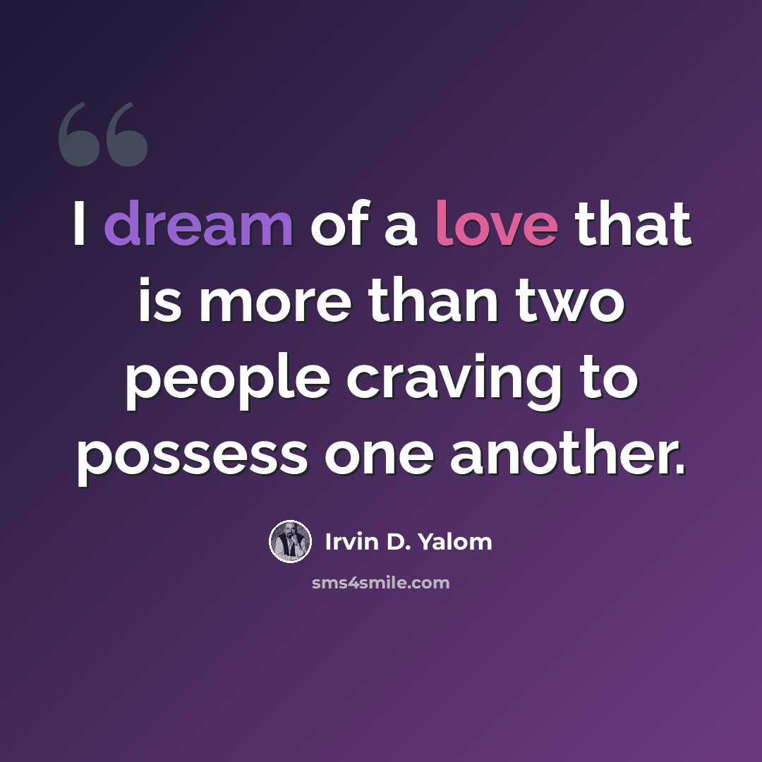“I dream of a love that is more than two people craving to possess one another.” quote by Irvin D. Yalom