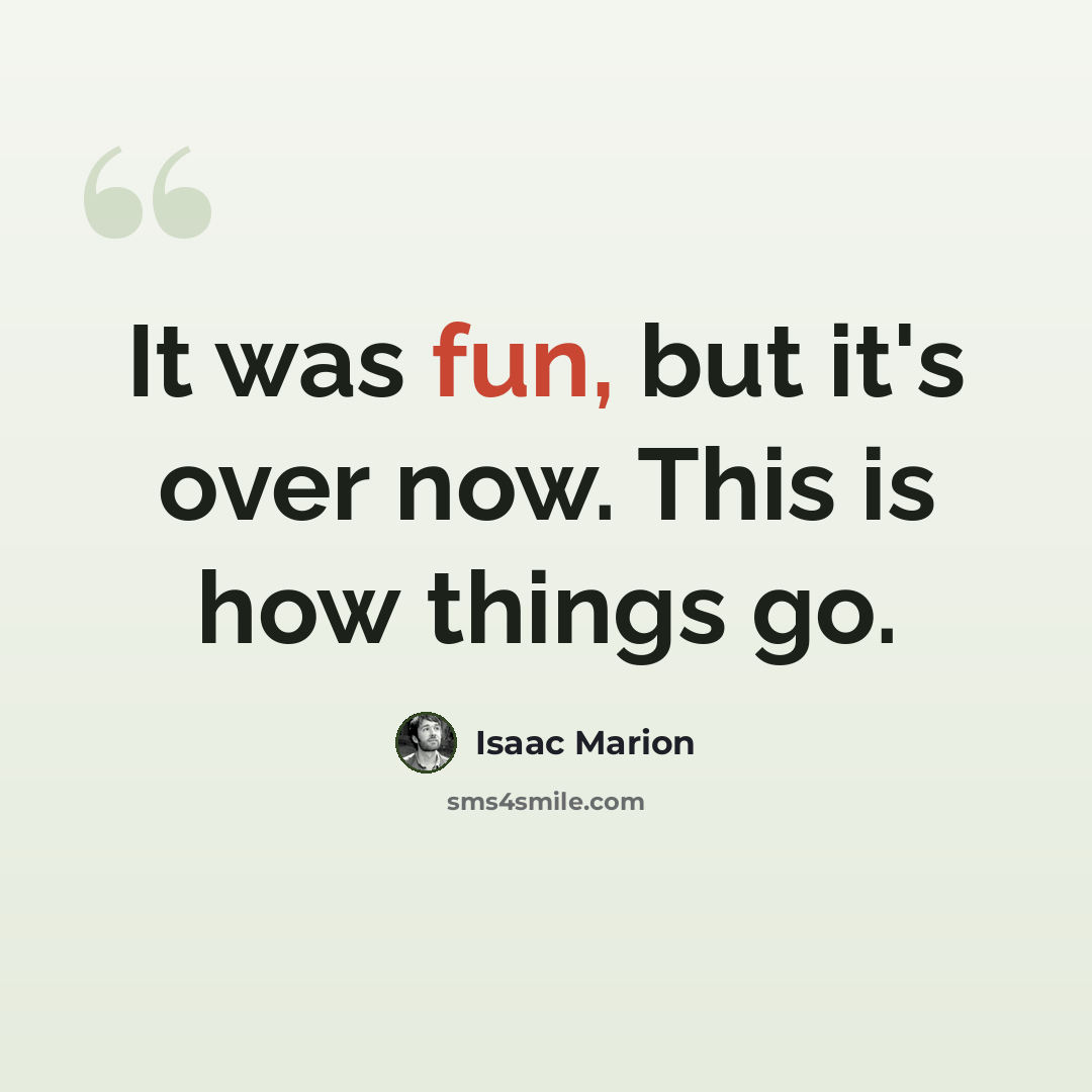 “It was fun, but it's over now. This is how things go.” quote by Isaac Marion
