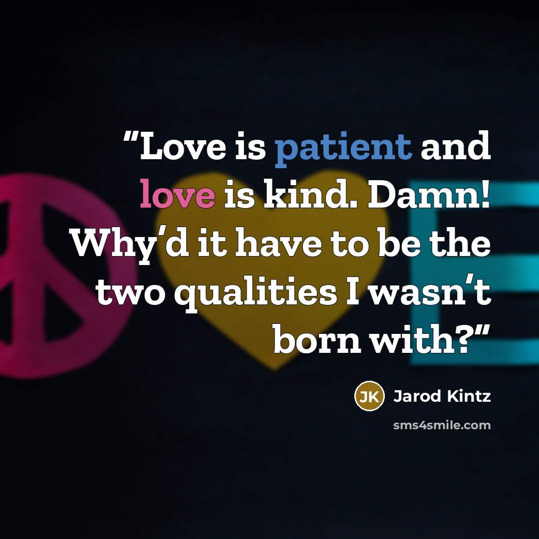 “Love is patient and love is kind. Damn! Why’d it have to be the two qualities I wasn’t born with?” quote by Jarod Kintz