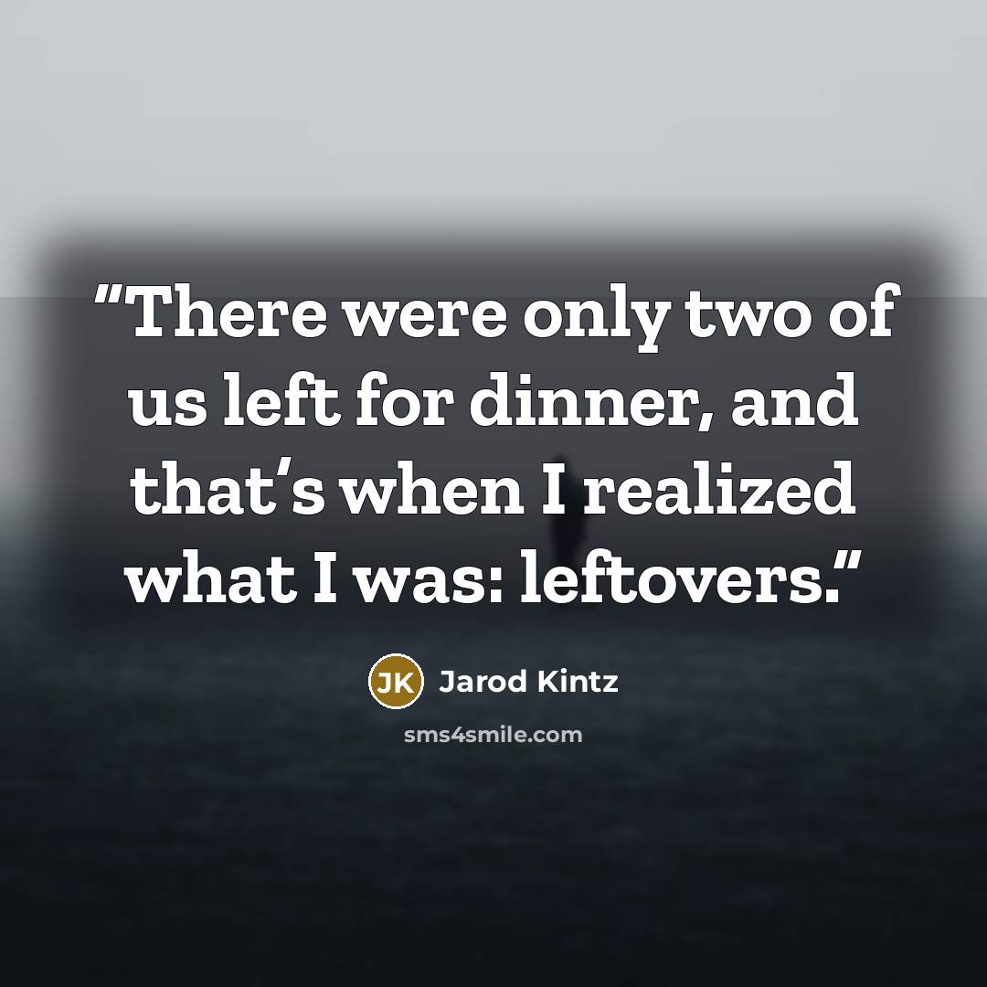 “There were only two of us left for dinner, and that’s when I realized what I was: leftovers.” quote by Jarod Kintz