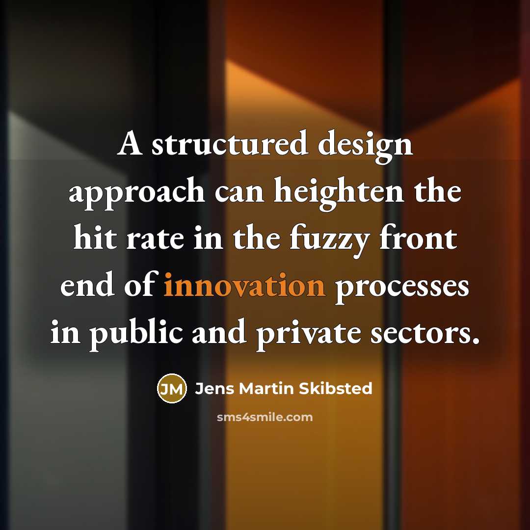“A structured design approach can heighten the hit rate in the fuzzy front end of innovation processes in public and private sectors.” quote by Jens Martin Skibsted