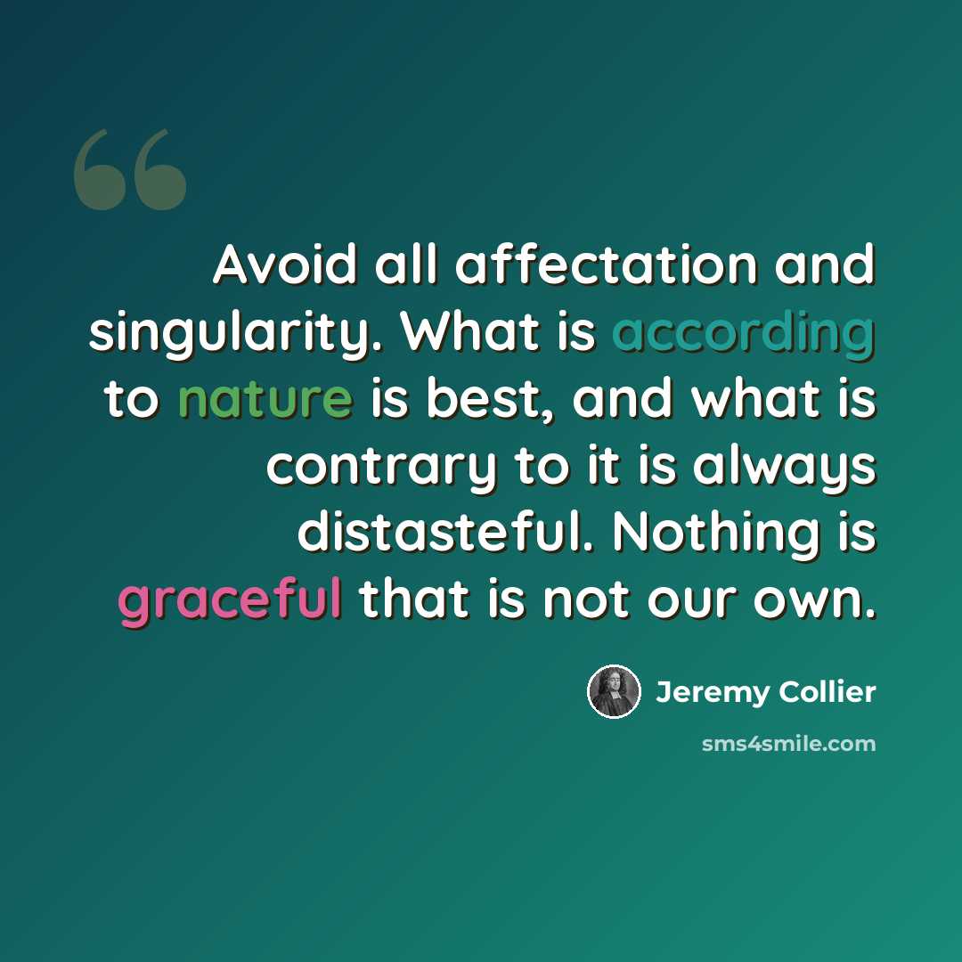 “Avoid all affectation and singularity. What is according to nature is best, and what is contrary to it is always distasteful. Nothing is graceful that is not our own.” quote by Jeremy Collier