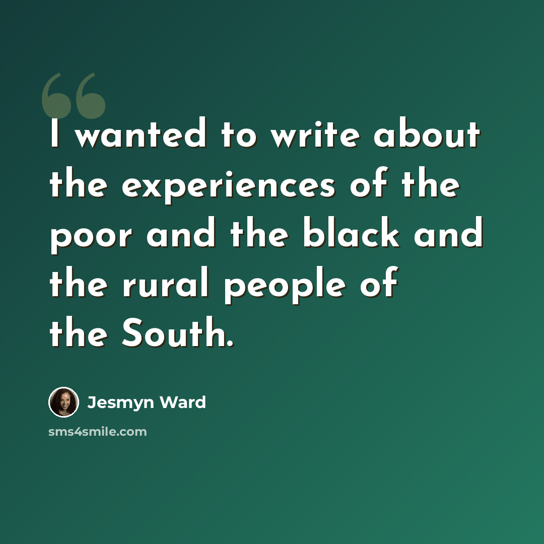“I wanted to write about the experiences of the poor and the black and the rural people of the South.” quote by Jesmyn Ward