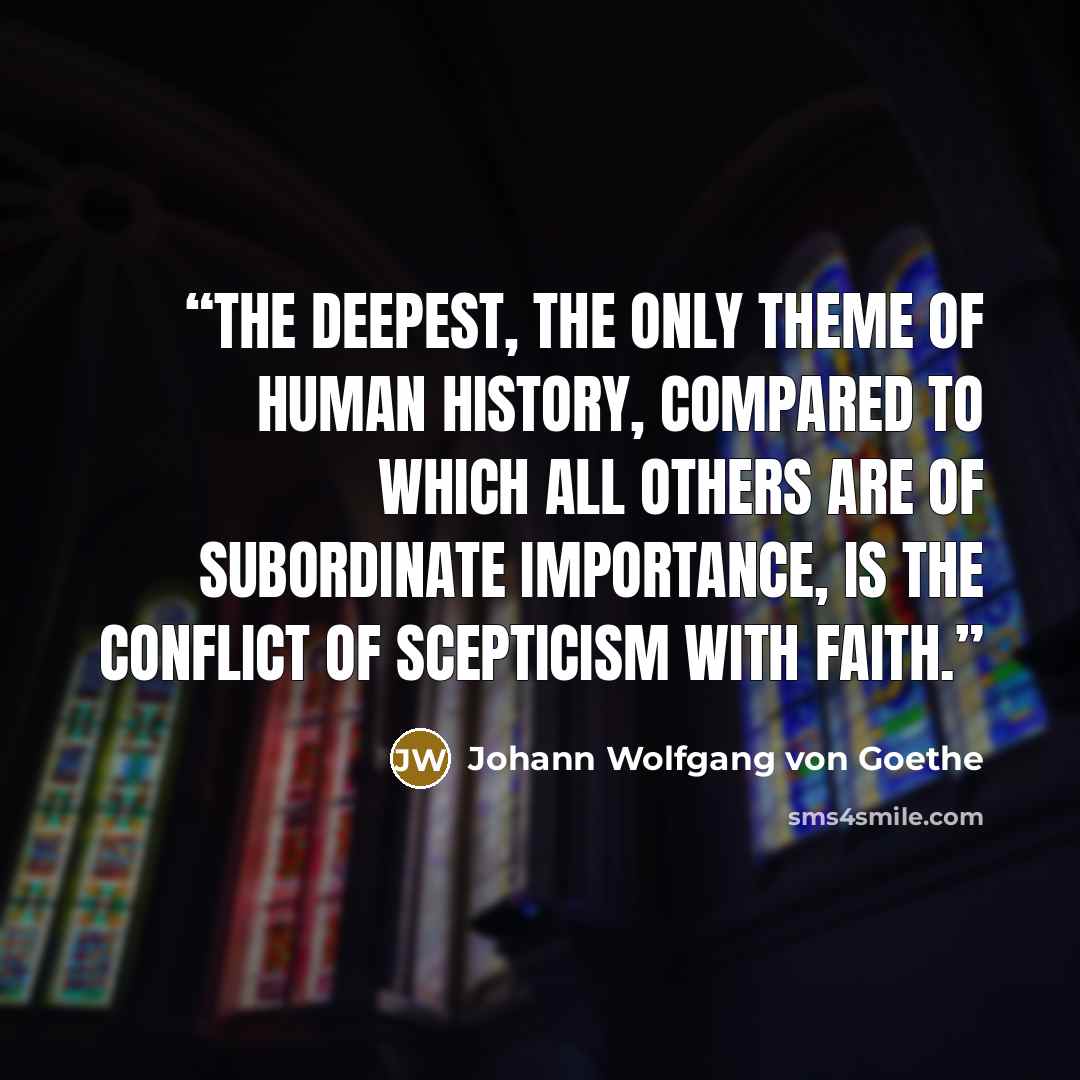 “The deepest, the only theme of human history, compared to which all others are of subordinate importance, is the conflict of scepticism with faith.” quote by Johann Wolfgang von Goethe