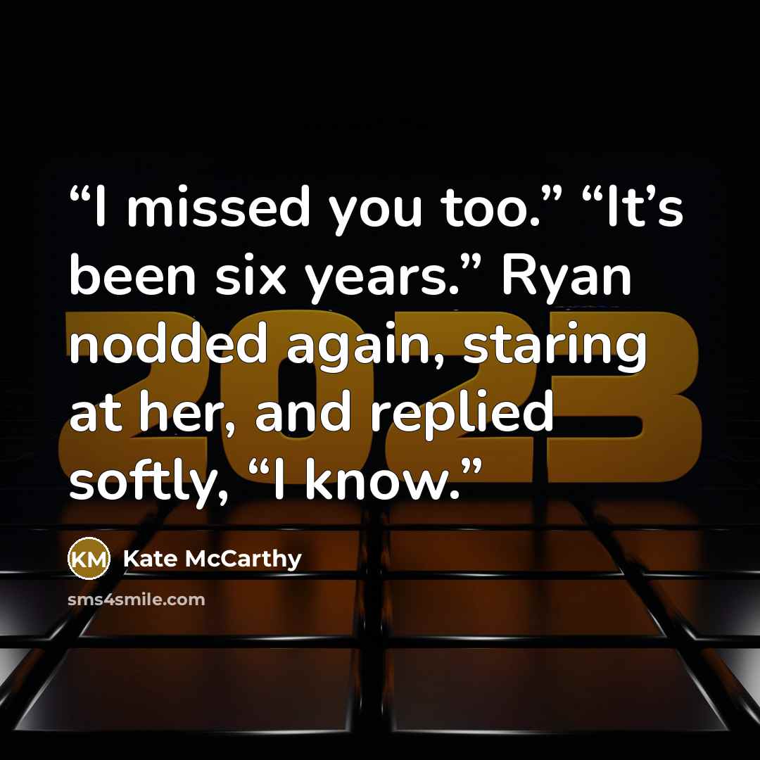 “I missed you too.” “It’s been six years.” Ryan nodded again, staring at her, and replied softly, “I know.” quote by Kate McCarthy