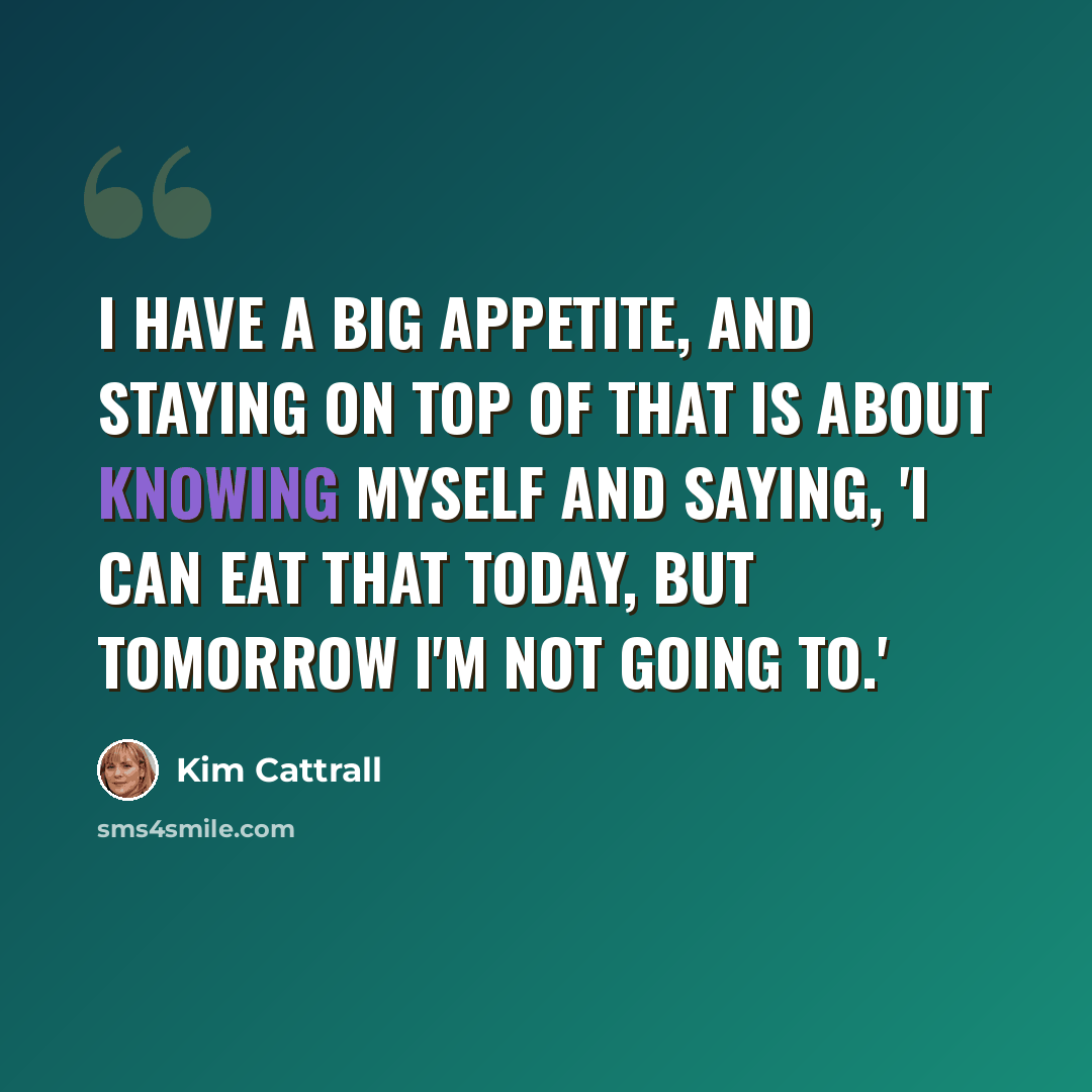 “I have a big appetite, and staying on top of that is about knowing myself and saying, 'I can eat that today, but tomorrow I'm not going to.'” quote by Kim Cattrall