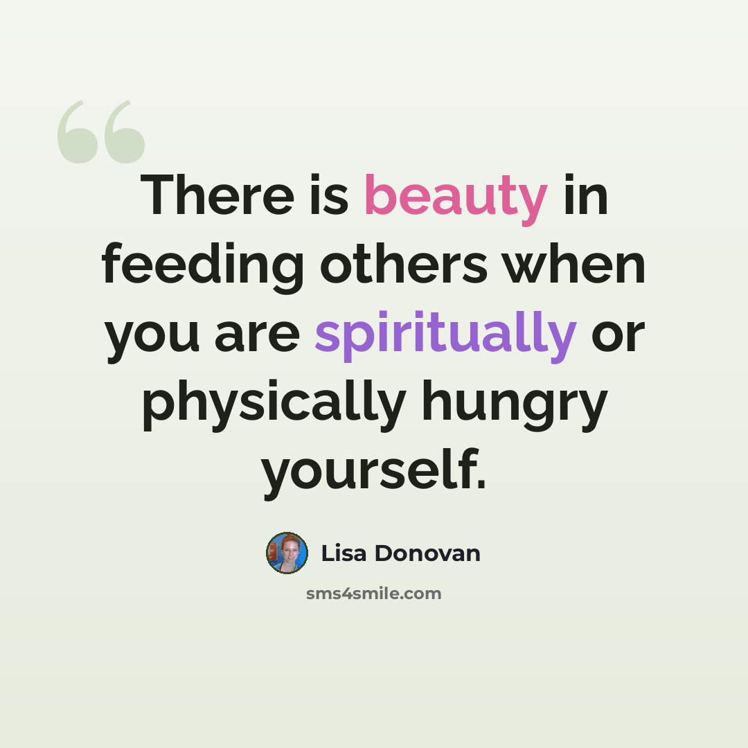 “There is beauty in feeding others when you are spiritually or physically hungry yourself.” quote by Lisa Donovan