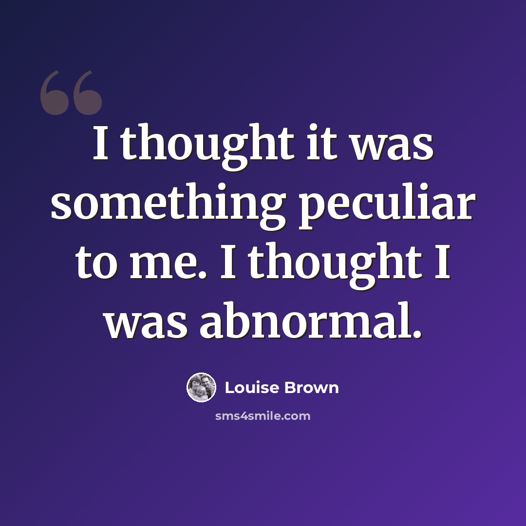 “I thought it was something peculiar to me. I thought I was abnormal.” quote by Louise Brown