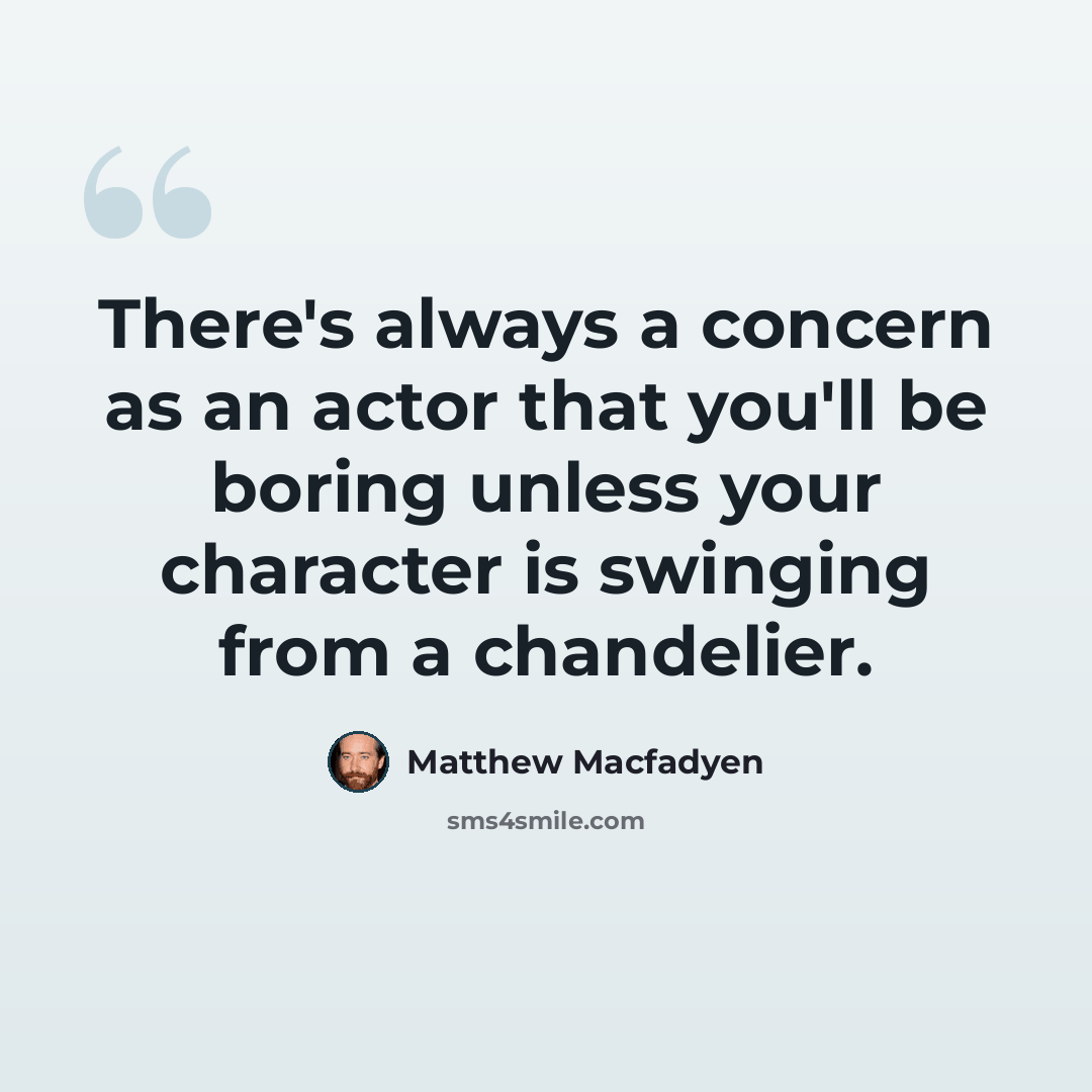 “There's always a concern as an actor that you'll be boring unless your character is swinging from a chandelier.” quote by Matthew Macfadyen