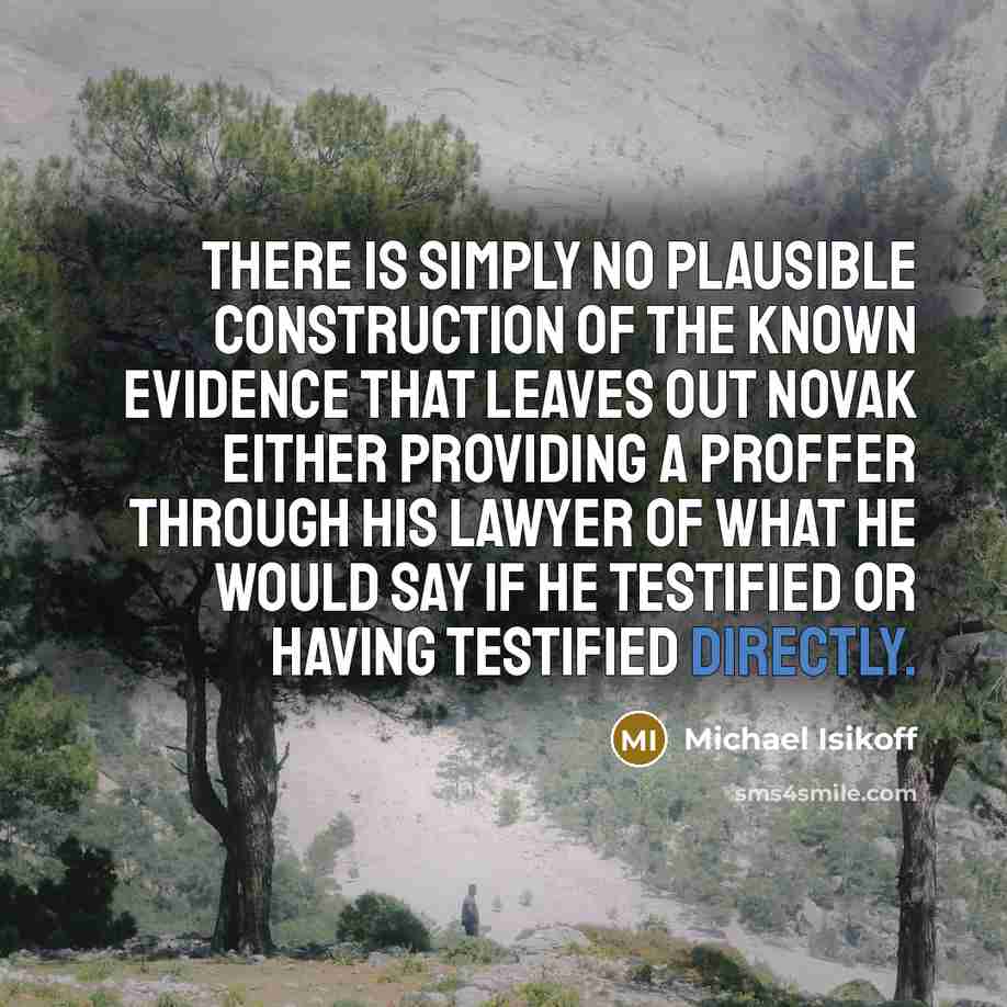 “There is simply no plausible construction of the known evidence that leaves out Novak either providing a proffer through his lawyer of what he would say if he testified or having testified directly.” quote by Michael Isikoff