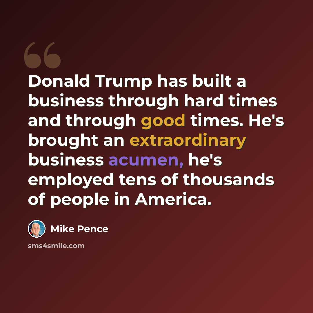 “Donald Trump has built a business through hard times and through good times. He's brought an extraordinary business acumen, he's employed tens of thousands of people in America.” quote by Mike Pence