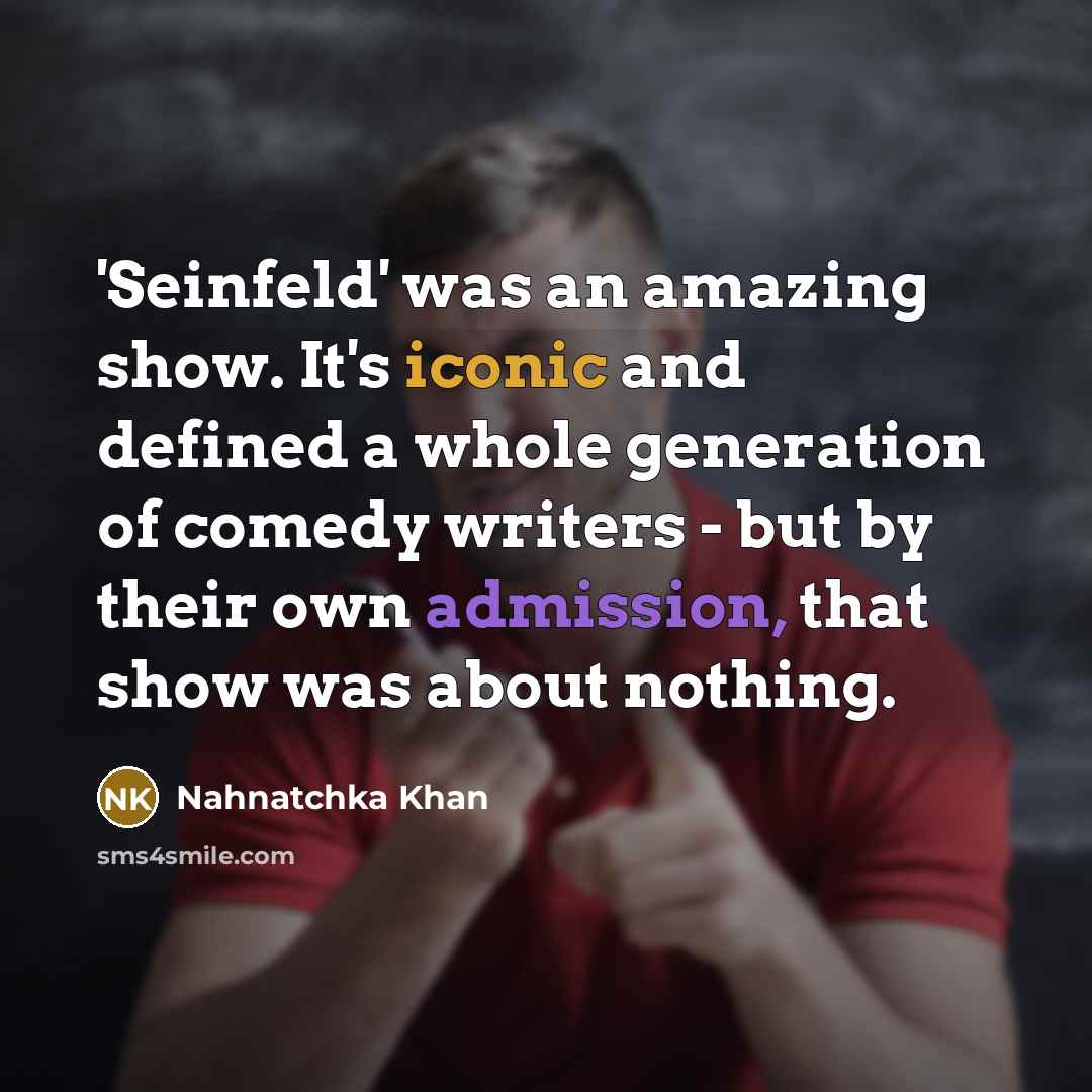“'Seinfeld' was an amazing show. It's iconic and defined a whole generation of comedy writers - but by their own admission, that show was about nothing.” quote by Nahnatchka Khan