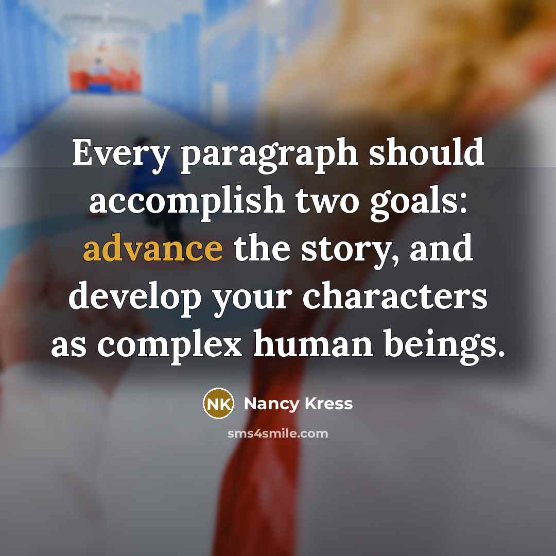 “Every paragraph should accomplish two goals: advance the story, and develop your characters as complex human beings.” quote by Nancy Kress