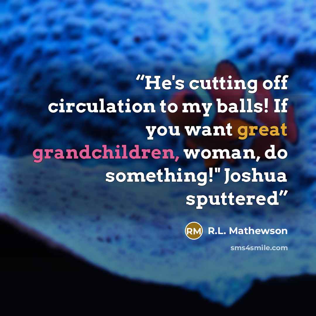 “He's cutting off circulation to my balls! If you want great grandchildren, woman, do something!" Joshua sputtered” quote by R.L. Mathewson