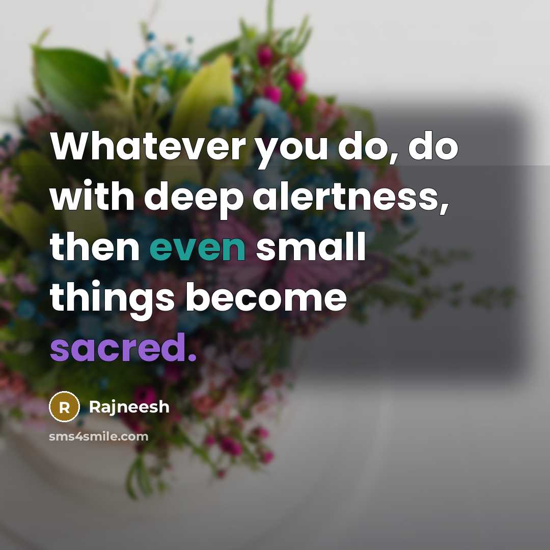 “Whatever you do, do with deep alertness, then even small things become sacred.” quote by Rajneesh