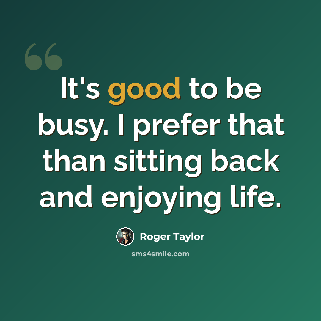 “It's good to be busy. I prefer that than sitting back and enjoying life.” quote by Roger Taylor
