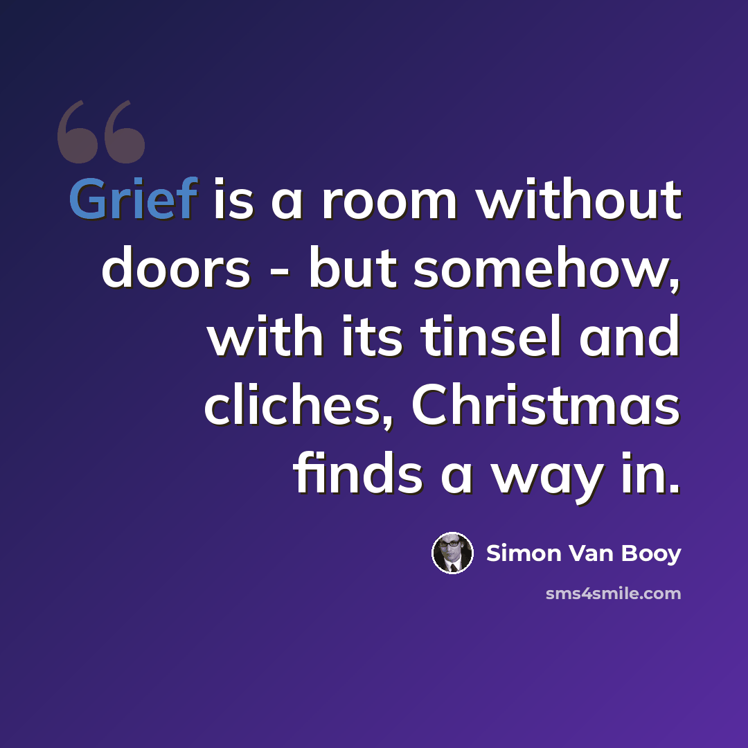 “Grief is a room without doors - but somehow, with its tinsel and cliches, Christmas finds a way in.” quote by Simon Van Booy