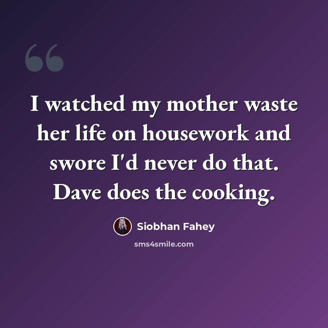“I watched my mother waste her life on housework and swore I'd never do that. Dave does the cooking.” quote by Siobhan Fahey
