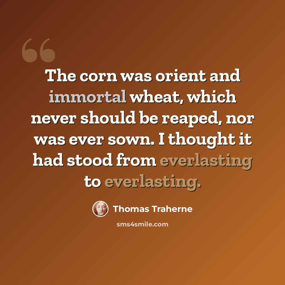 “The corn was orient and immortal wheat, which never should be reaped, nor was ever sown. I thought it had stood from everlasting to everlasting.” quote by Thomas Traherne