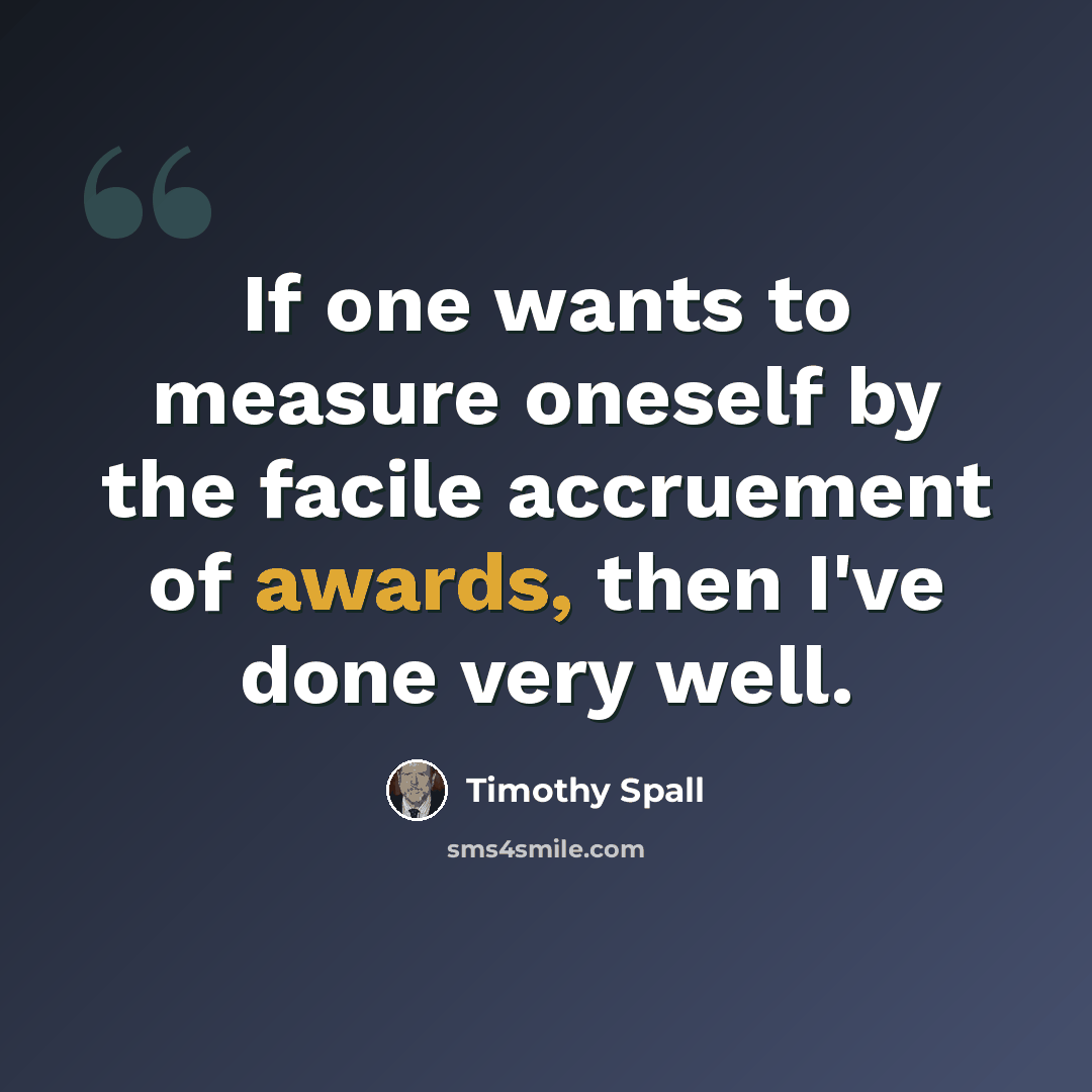 “If one wants to measure oneself by the facile accruement of awards, then I've done very well.” quote by Timothy Spall