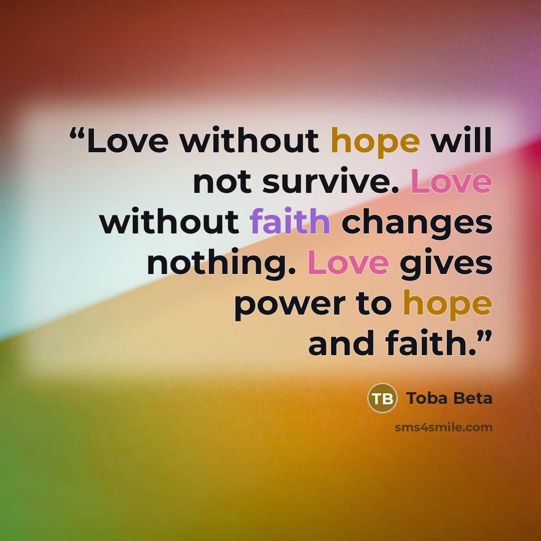 “Love without hope will not survive. Love without faith changes nothing. Love gives power to hope and faith.” quote by Toba Beta