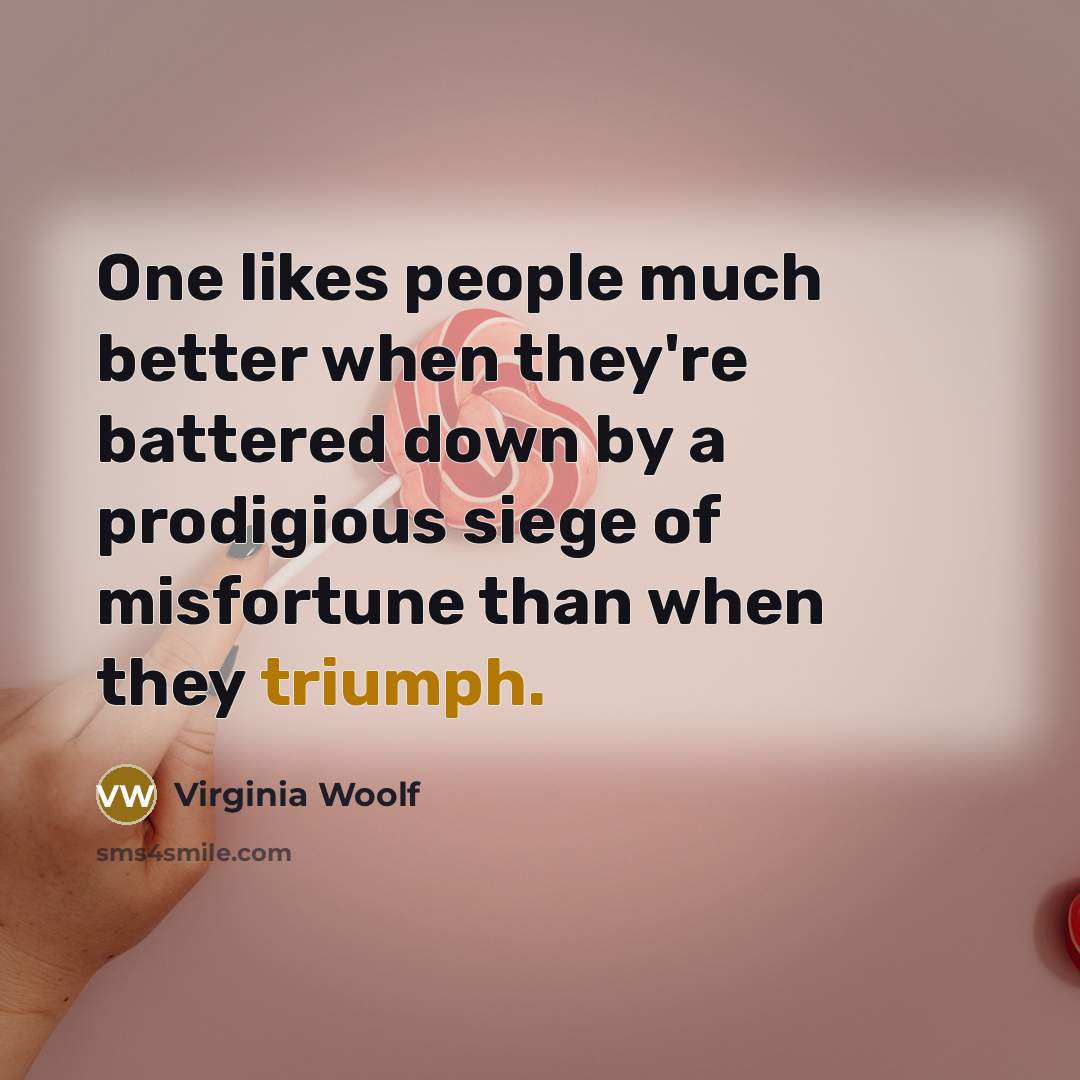 “One likes people much better when they're battered down by a prodigious siege of misfortune than when they triumph.” quote by Virginia Woolf