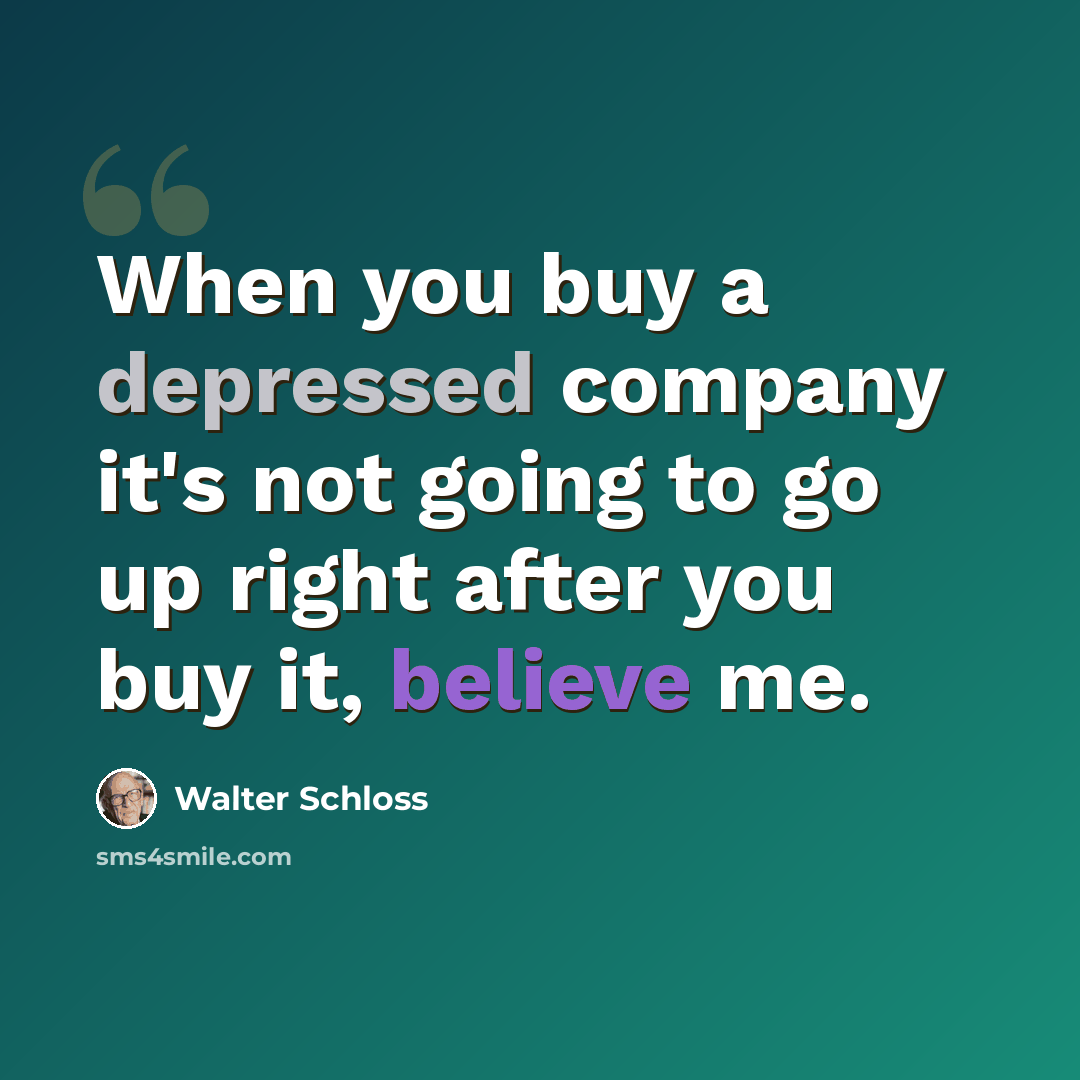 “When you buy a depressed company it's not going to go up right after you buy it, believe me.” quote by Walter Schloss