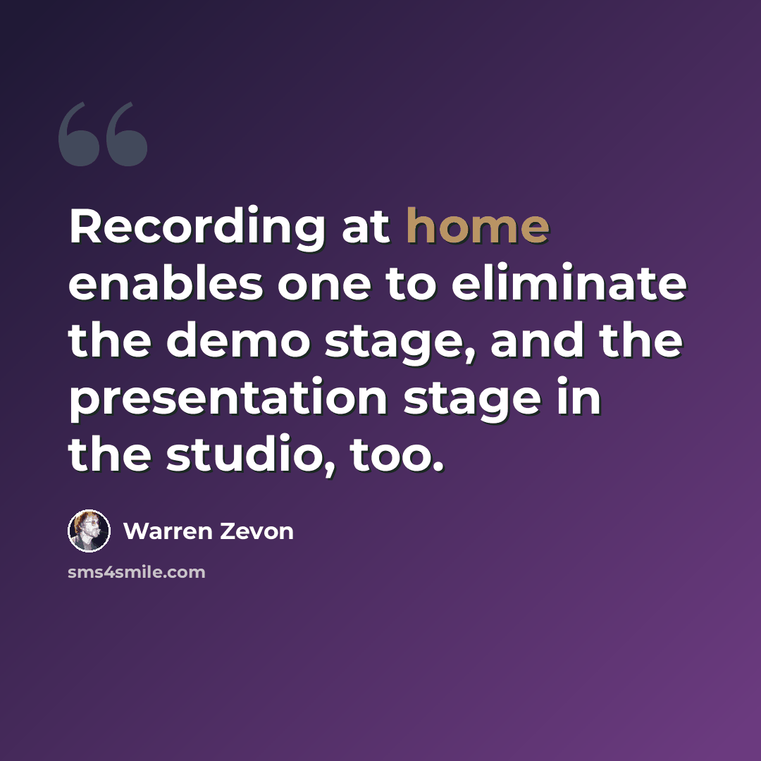 “Recording at home enables one to eliminate the demo stage, and the presentation stage in the studio, too.” quote by Warren Zevon