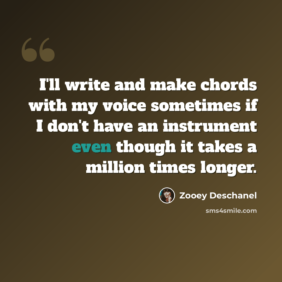 “I'll write and make chords with my voice sometimes if I don't have an instrument even though it takes a million times longer.” quote by Zooey Deschanel