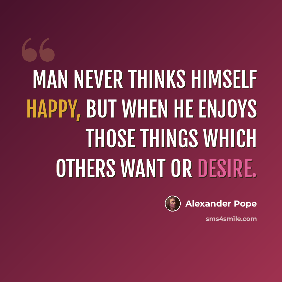 “Man never thinks himself happy, but when he enjoys those things which others want or desire.” quote by Alexander Pope