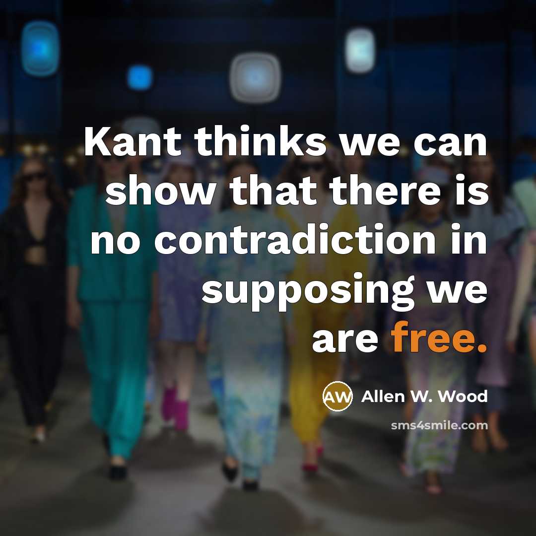 “Kant thinks we can show that there is no contradiction in supposing we are free.” quote by Allen W. Wood
