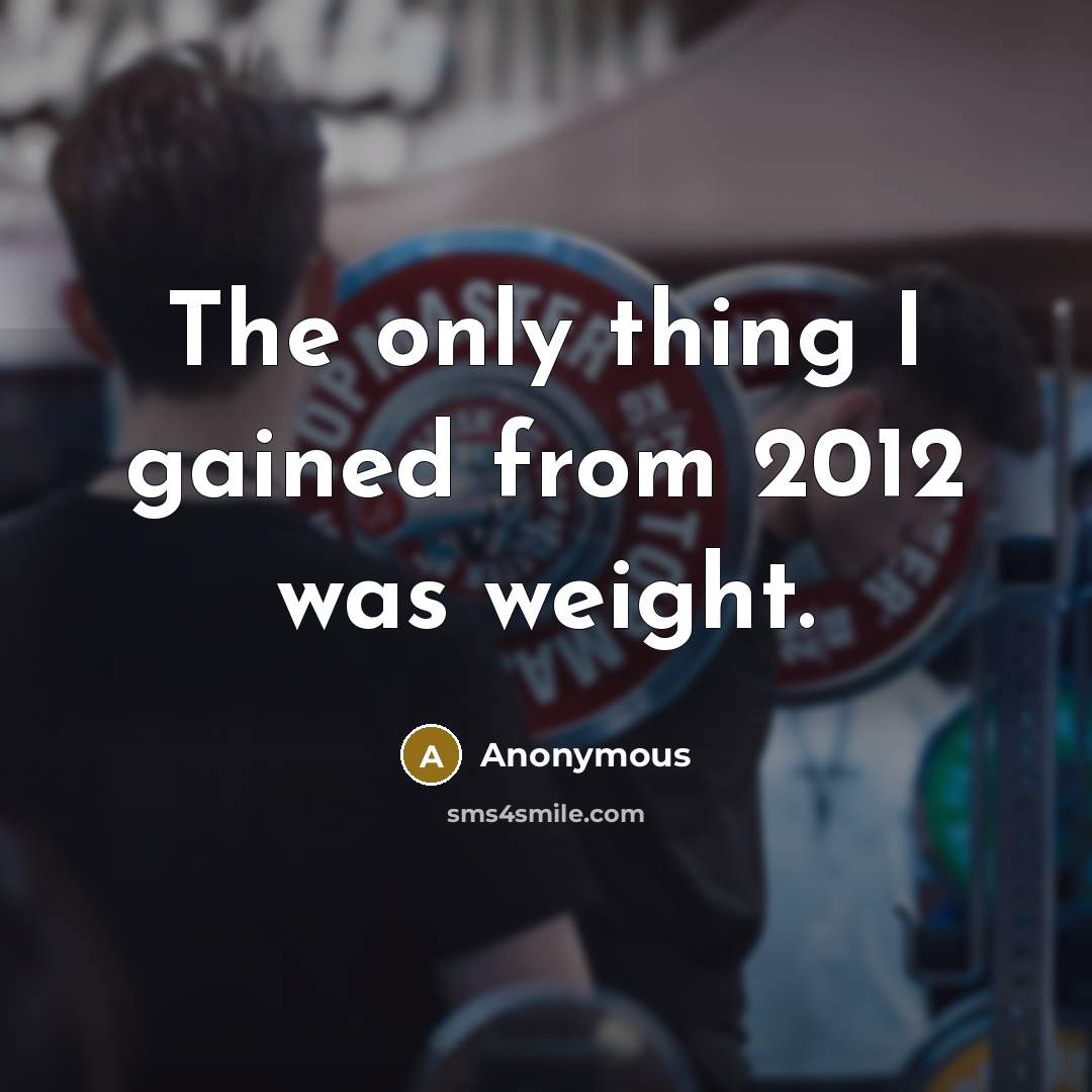 “The only thing I gained from 2012 was weight.” quote by Anonymous