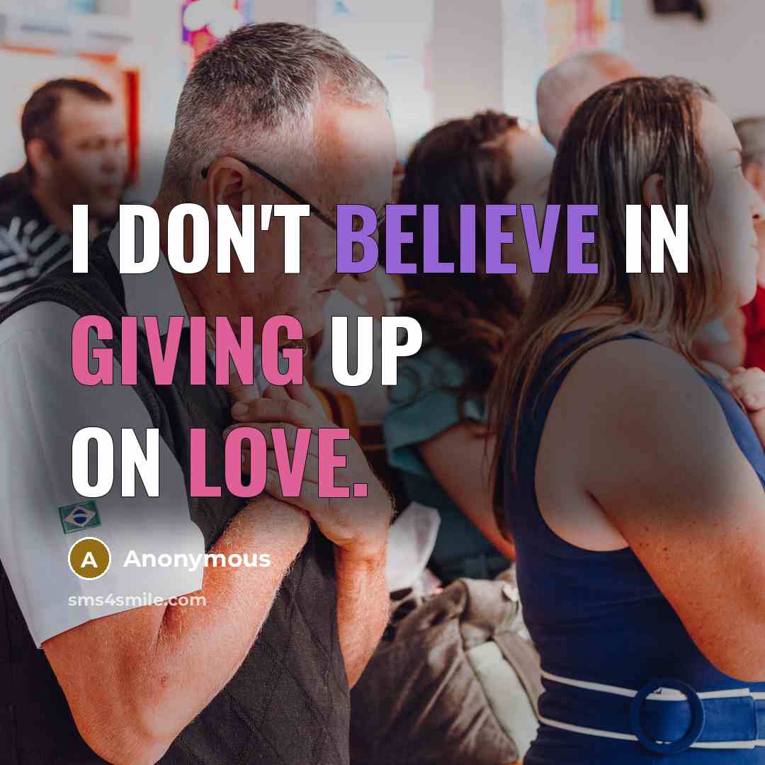 “I don't believe in giving up on love.” quote by Anonymous